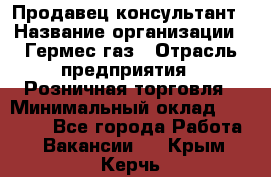 Продавец-консультант › Название организации ­ Гермес-газ › Отрасль предприятия ­ Розничная торговля › Минимальный оклад ­ 45 000 - Все города Работа » Вакансии   . Крым,Керчь